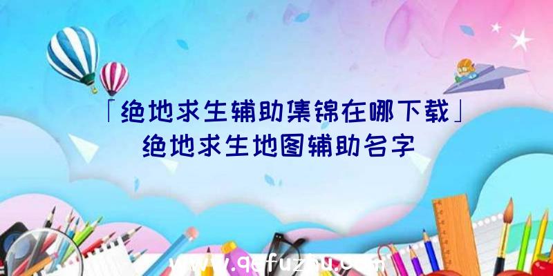 「绝地求生辅助集锦在哪下载」|绝地求生地图辅助名字